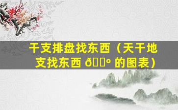 干支排盘找东西（天干地支找东西 🌺 的图表）